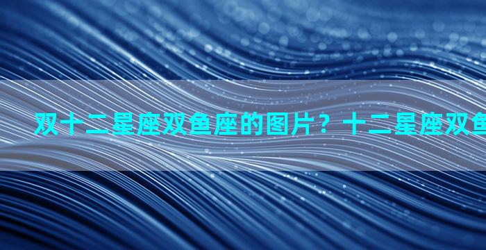 双十二星座双鱼座的图片？十二星座双鱼图片 可爱